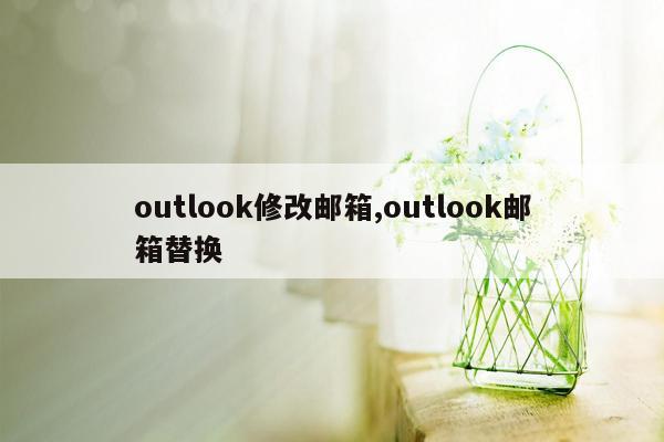 outlook修改邮箱,outlook邮箱替换