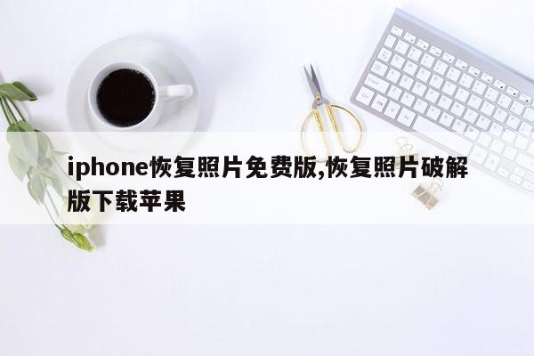 iphone恢复照片免费版,恢复照片破解版下载苹果