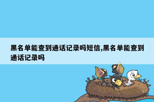 黑名单能查到通话记录吗短信,黑名单能查到通话记录吗