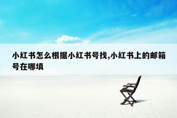 小红书怎么根据小红书号找,小红书上的邮箱号在哪填