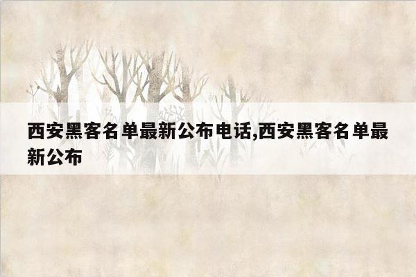 西安黑客名单最新公布电话,西安黑客名单最新公布