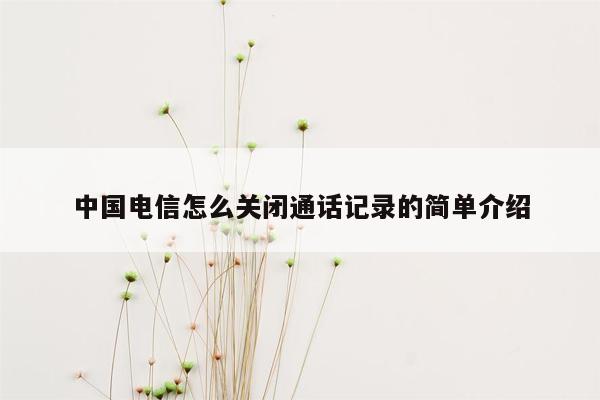 中国电信怎么关闭通话记录的简单介绍