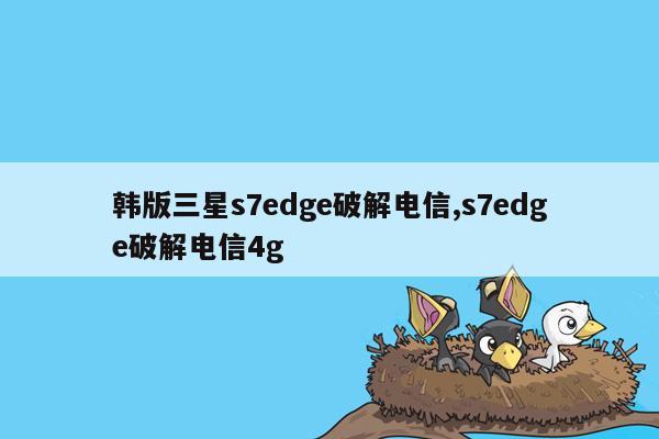 韩版三星s7edge破解电信,s7edge破解电信4g