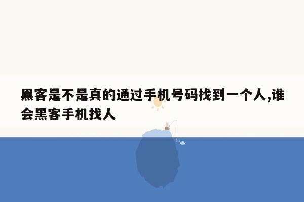 黑客是不是真的通过手机号码找到一个人,谁会黑客手机找人