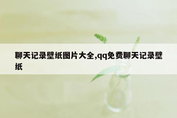 聊天记录壁纸图片大全,qq免费聊天记录壁纸