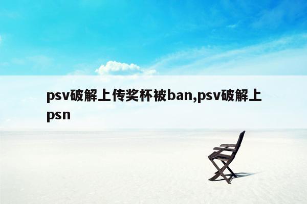 psv破解上传奖杯被ban,psv破解上psn