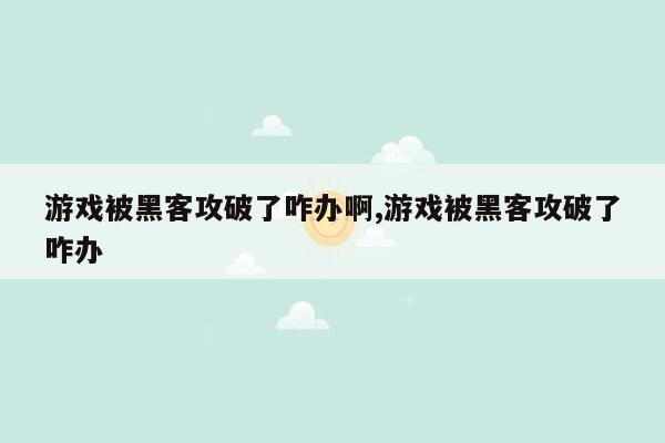 游戏被黑客攻破了咋办啊,游戏被黑客攻破了咋办