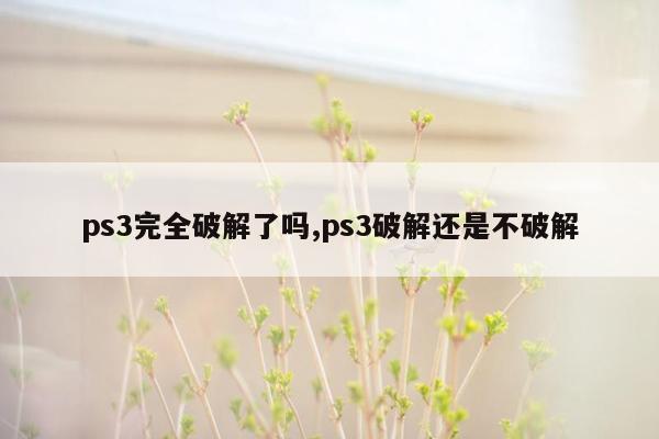 ps3完全破解了吗,ps3破解还是不破解