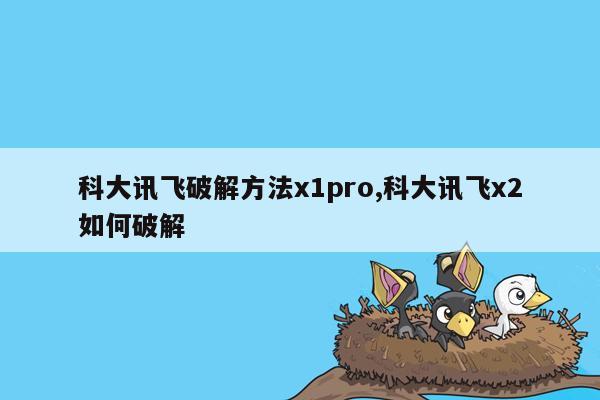 科大讯飞破解方法x1pro,科大讯飞x2如何破解