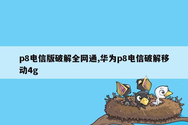 p8电信版破解全网通,华为p8电信破解移动4g