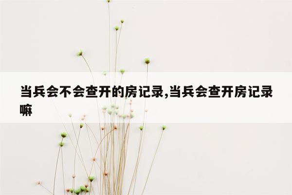 当兵会不会查开的房记录,当兵会查开房记录嘛