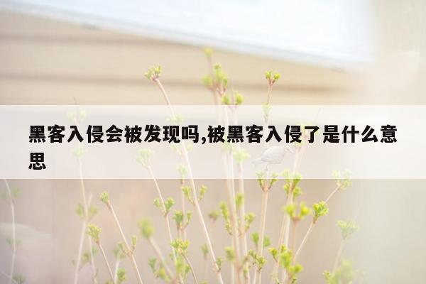 黑客入侵会被发现吗,被黑客入侵了是什么意思