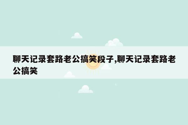 聊天记录套路老公搞笑段子,聊天记录套路老公搞笑