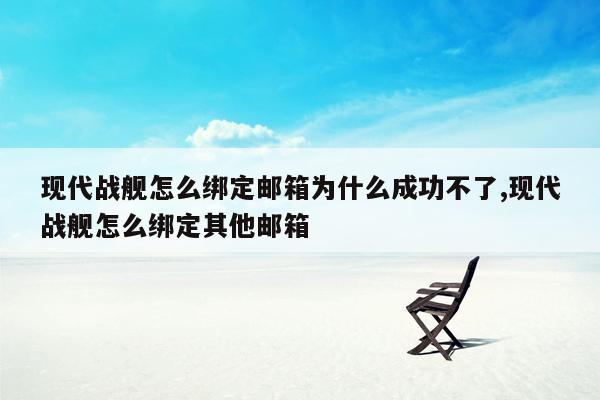 现代战舰怎么绑定邮箱为什么成功不了,现代战舰怎么绑定其他邮箱