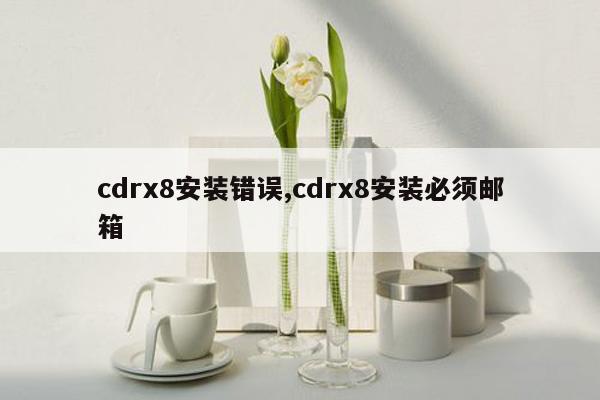 cdrx8安装错误,cdrx8安装必须邮箱