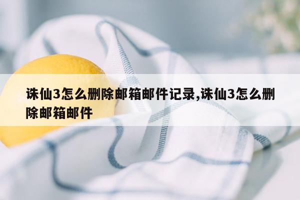 诛仙3怎么删除邮箱邮件记录,诛仙3怎么删除邮箱邮件