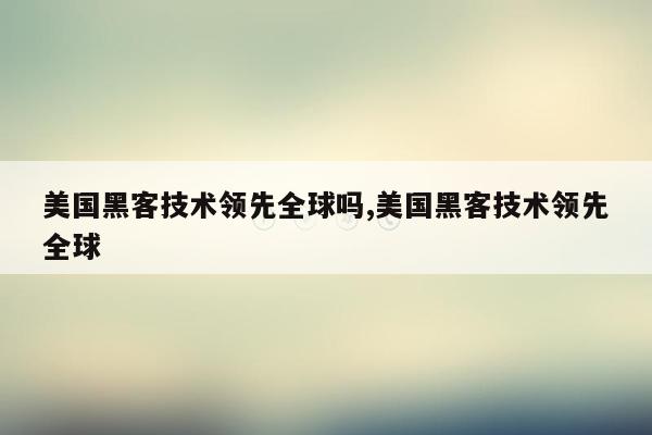 美国黑客技术领先全球吗,美国黑客技术领先全球