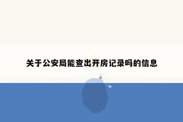 关于公安局能查出开房记录吗的信息