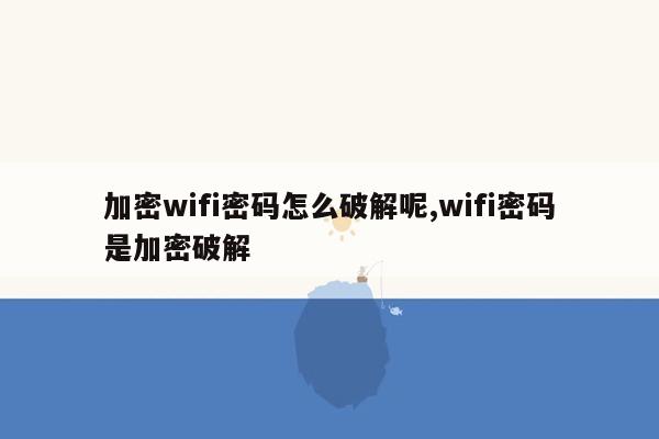 加密wifi密码怎么破解呢,wifi密码是加密破解