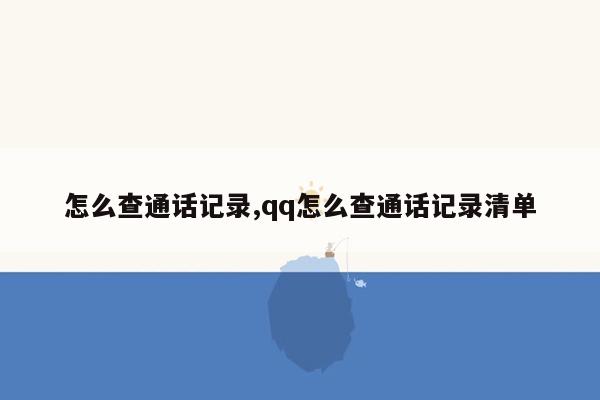 怎么查通话记录,qq怎么查通话记录清单