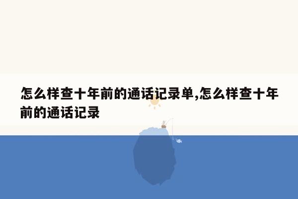 怎么样查十年前的通话记录单,怎么样查十年前的通话记录