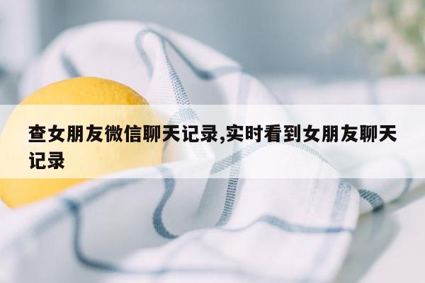 查女朋友微信聊天记录,实时看到女朋友聊天记录