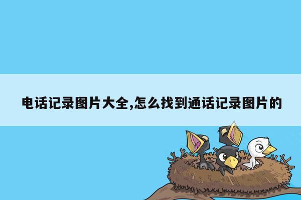 电话记录图片大全,怎么找到通话记录图片的