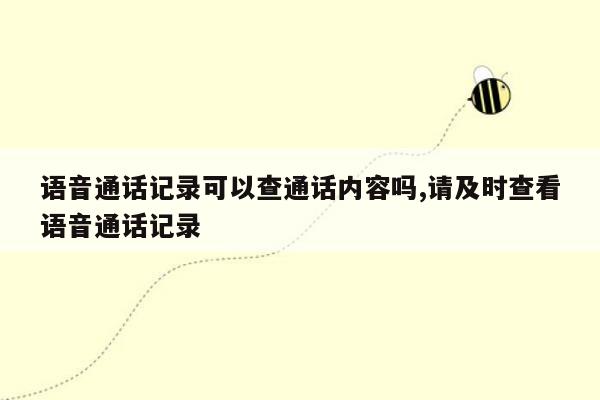 语音通话记录可以查通话内容吗,请及时查看语音通话记录