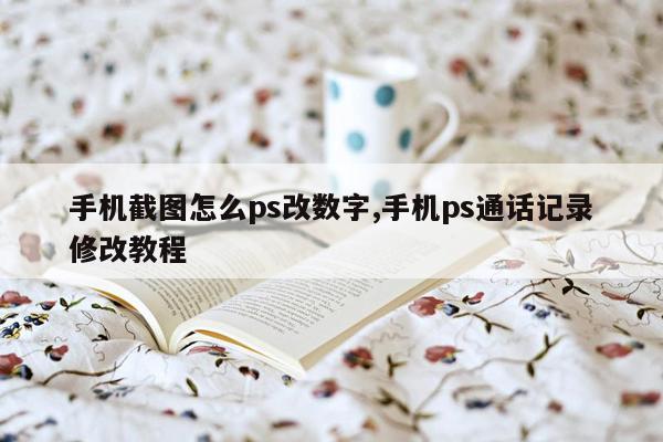 手机截图怎么ps改数字,手机ps通话记录修改教程