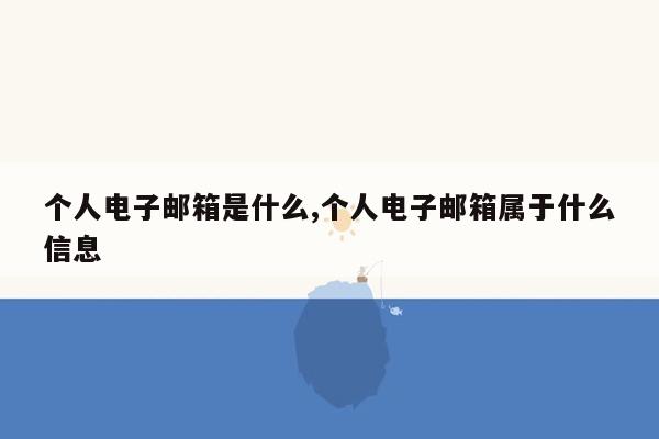 个人电子邮箱是什么,个人电子邮箱属于什么信息