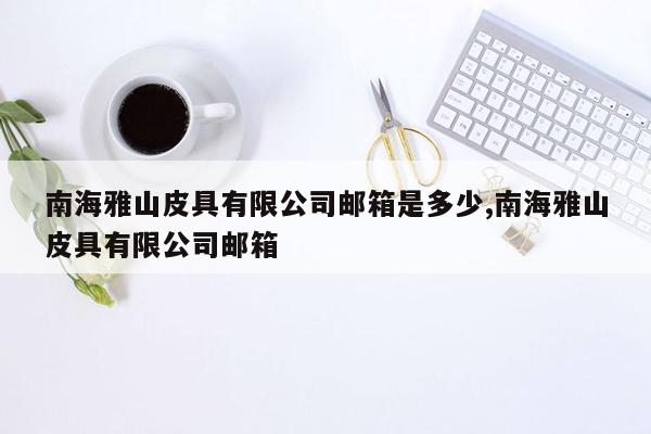 南海雅山皮具有限公司邮箱是多少,南海雅山皮具有限公司邮箱