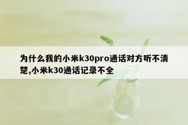 为什么我的小米k30pro通话对方听不清楚,小米k30通话记录不全