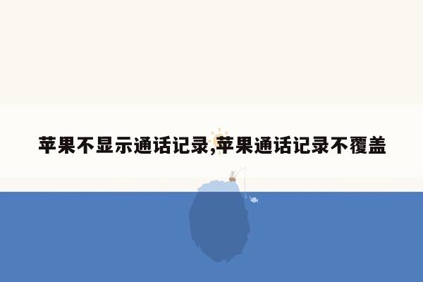 苹果不显示通话记录,苹果通话记录不覆盖