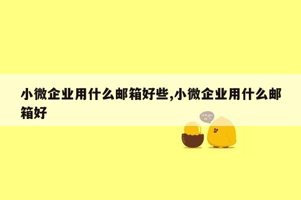 小微企业用什么邮箱好些,小微企业用什么邮箱好