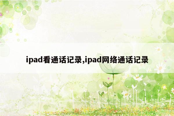 ipad看通话记录,ipad网络通话记录