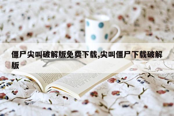 僵尸尖叫破解版免费下载,尖叫僵尸下载破解版