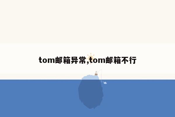 tom邮箱异常,tom邮箱不行