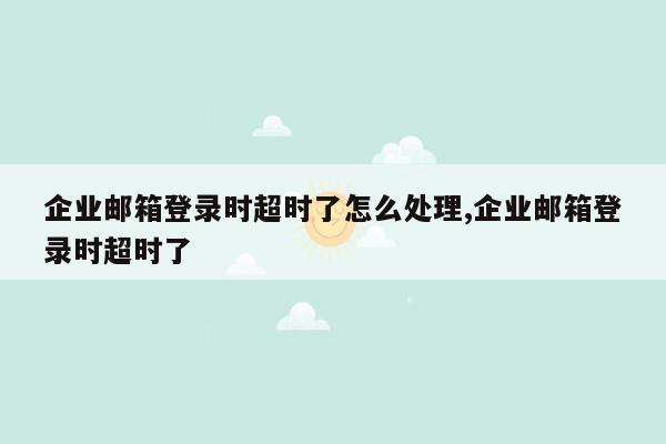 企业邮箱登录时超时了怎么处理,企业邮箱登录时超时了