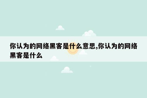 你认为的网络黑客是什么意思,你认为的网络黑客是什么