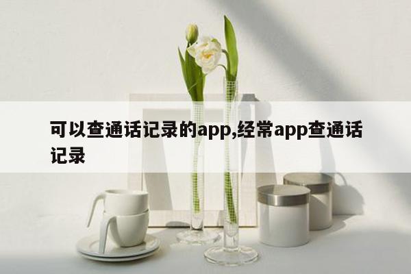 可以查通话记录的app,经常app查通话记录