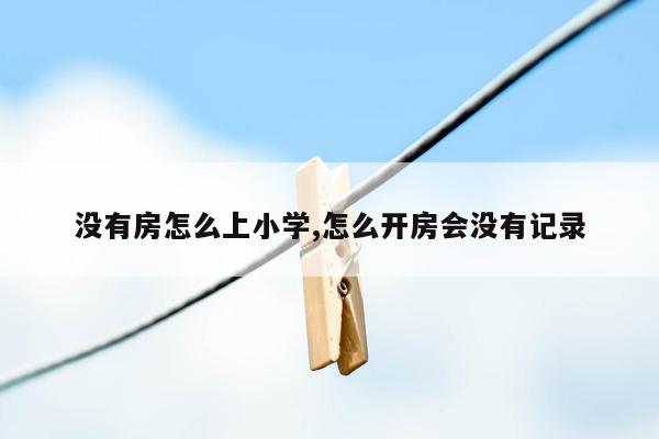 没有房怎么上小学,怎么开房会没有记录