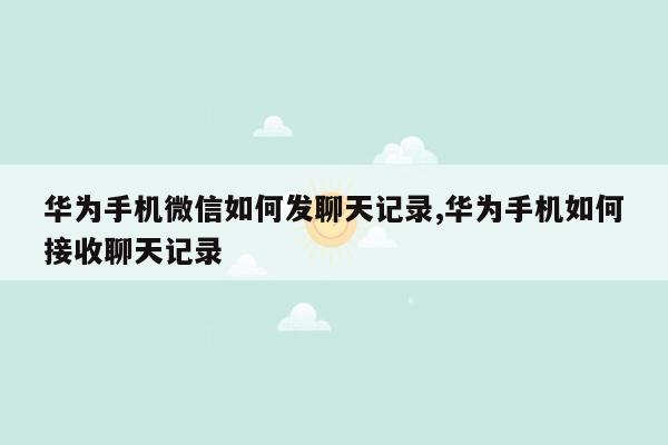 华为手机微信如何发聊天记录,华为手机如何接收聊天记录