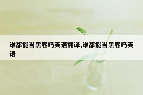 谁都能当黑客吗英语翻译,谁都能当黑客吗英语