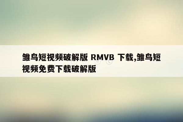 雏鸟短视频破解版 RMVB 下载,雏鸟短视频免费下载破解版