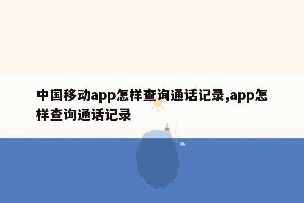 中国移动app怎样查询通话记录,app怎样查询通话记录