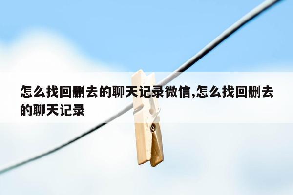 怎么找回删去的聊天记录微信,怎么找回删去的聊天记录