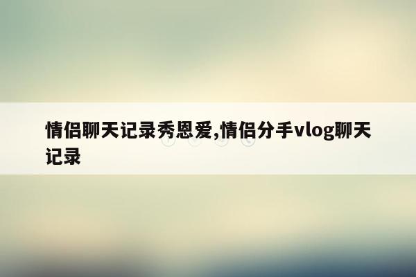 情侣聊天记录秀恩爱,情侣分手vlog聊天记录