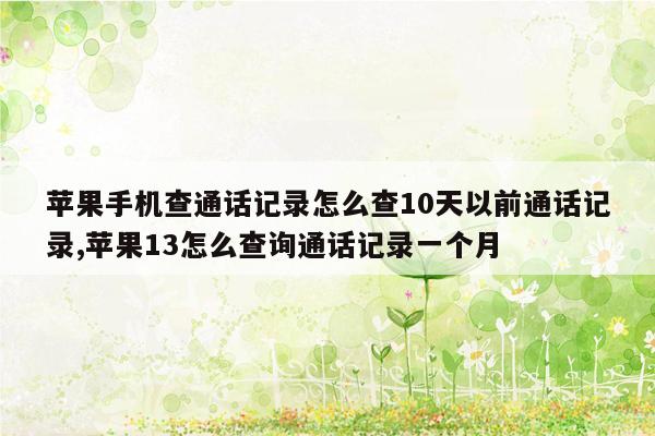 苹果手机查通话记录怎么查10天以前通话记录,苹果13怎么查询通话记录一个月