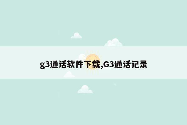 g3通话软件下载,G3通话记录