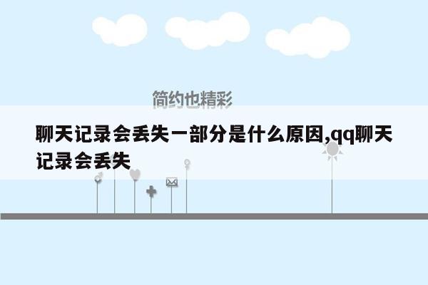 聊天记录会丢失一部分是什么原因,qq聊天记录会丢失